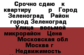 Срочно сдаю 1-к. квартиру (16000 р.) Город Зеленоград › Район ­ город Зеленоград › Улица ­ восьмой микрорайон › Цена ­ 16 000 - Московская обл., Москва г. Недвижимость » Квартиры аренда   . Московская обл.